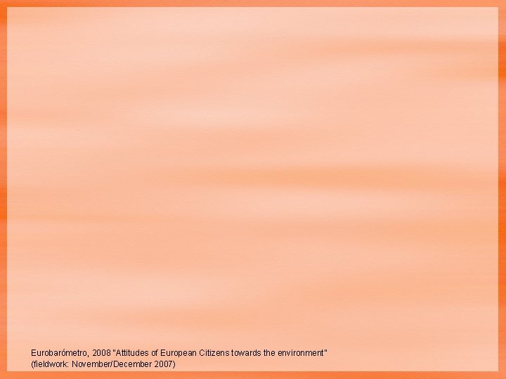 Eurobarómetro, 2008 “Attitudes of European Citizens towards the environment” (fieldwork: November/December 2007) 
