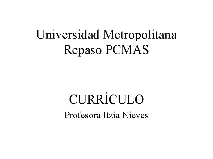 Universidad Metropolitana Repaso PCMAS CURRÍCULO Profesora Itzia Nieves 