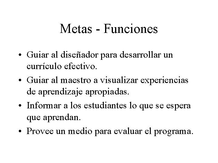 Metas - Funciones • Guiar al diseñador para desarrollar un currículo efectivo. • Guiar