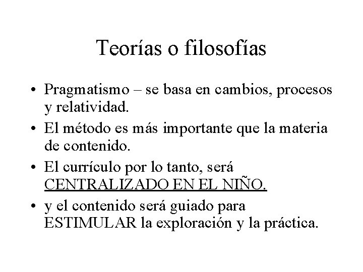 Teorías o filosofías • Pragmatismo – se basa en cambios, procesos y relatividad. •