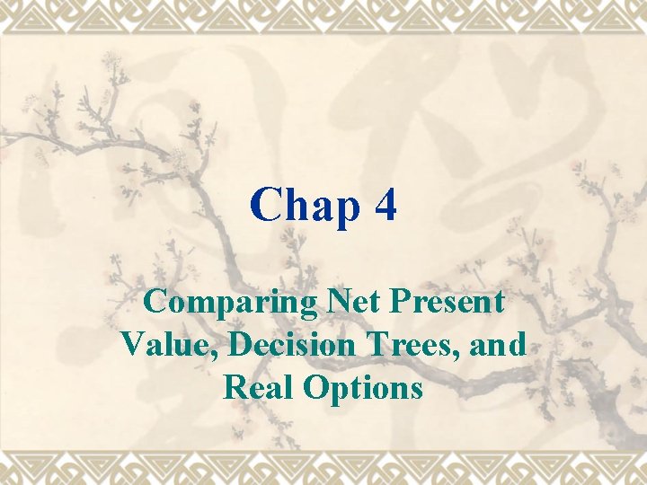 Chap 4 Comparing Net Present Value, Decision Trees, and Real Options 