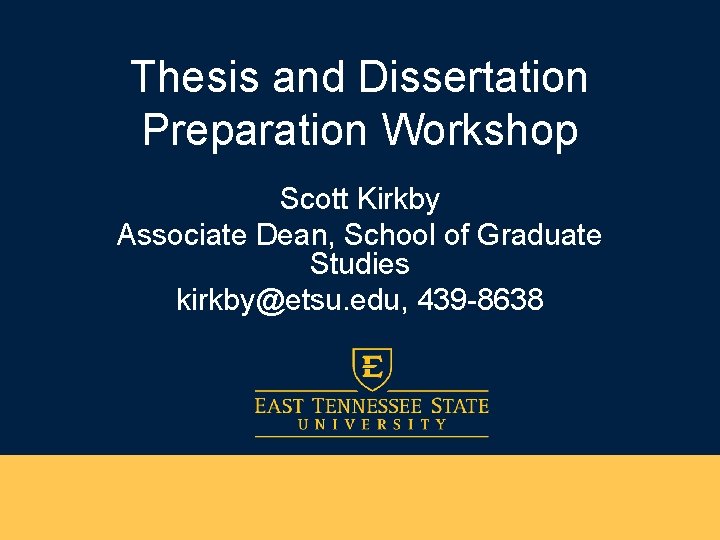 Thesis and Dissertation Preparation Workshop Scott Kirkby Associate Dean, School of Graduate Studies kirkby@etsu.
