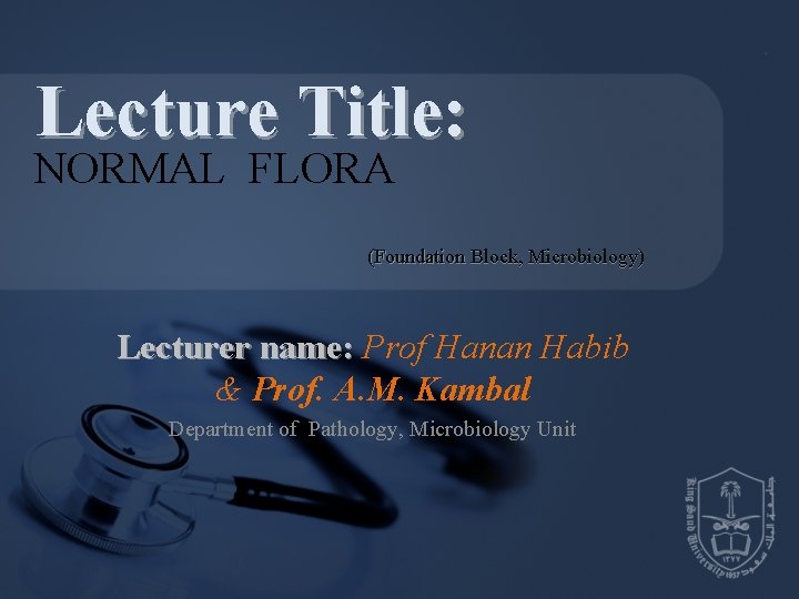 Lecture Title: NORMAL FLORA (Foundation Block, Microbiology) Lecturer name: Prof Hanan Habib & Prof.
