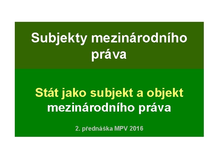 Subjekty mezinárodního práva Stát jako subjekt a objekt mezinárodního práva 2. přednáška MPV 2016