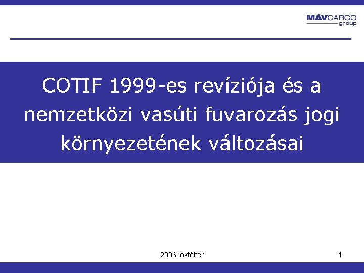 COTIF 1999 -es revíziója és a nemzetközi vasúti fuvarozás jogi környezetének változásai 2006. október COTIF 1999 -es revíziója és a nemzetközi vasúti fuvarozás jogi környezetének változásai 2006. október