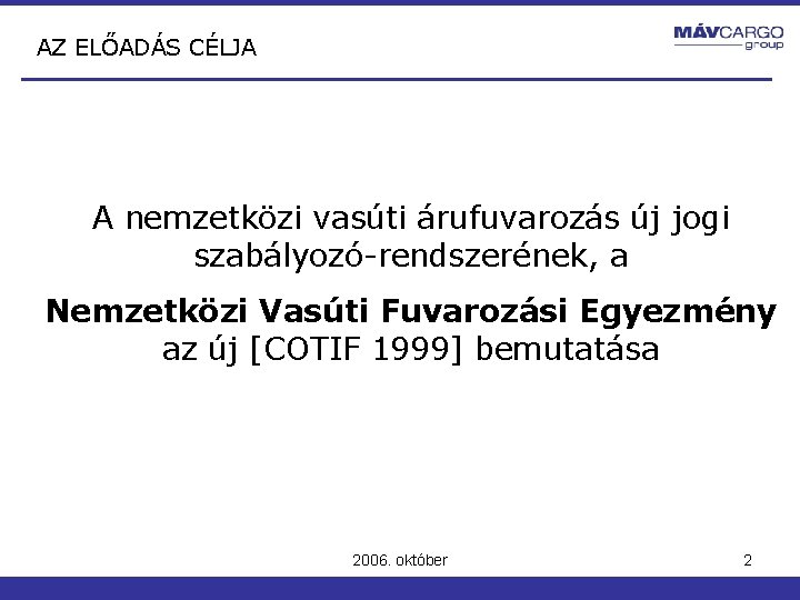 AZ ELŐADÁS CÉLJA A nemzetközi vasúti árufuvarozás új jogi szabályozó-rendszerének, a Nemzetközi Vasúti Fuvarozási AZ ELŐADÁS CÉLJA A nemzetközi vasúti árufuvarozás új jogi szabályozó-rendszerének, a Nemzetközi Vasúti Fuvarozási