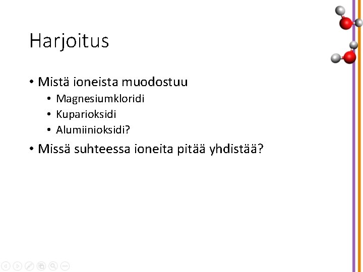 Harjoitus • Mistä ioneista muodostuu • Magnesiumkloridi • Kuparioksidi • Alumiinioksidi? • Missä suhteessa