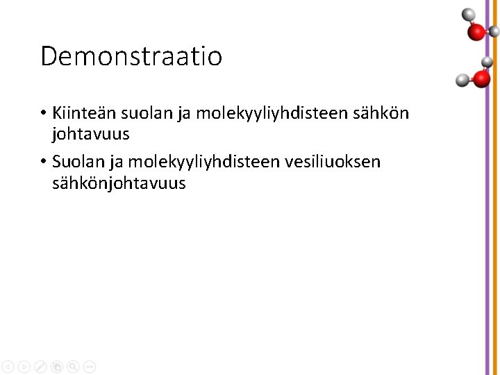 Demonstraatio • Kiinteän suolan ja molekyyliyhdisteen sähkön johtavuus • Suolan ja molekyyliyhdisteen vesiliuoksen sähkönjohtavuus