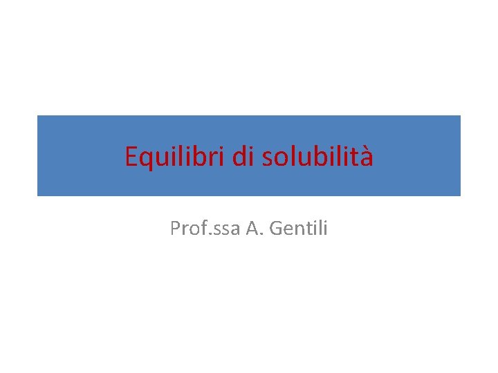 Equilibri di solubilità Prof. ssa A. Gentili 