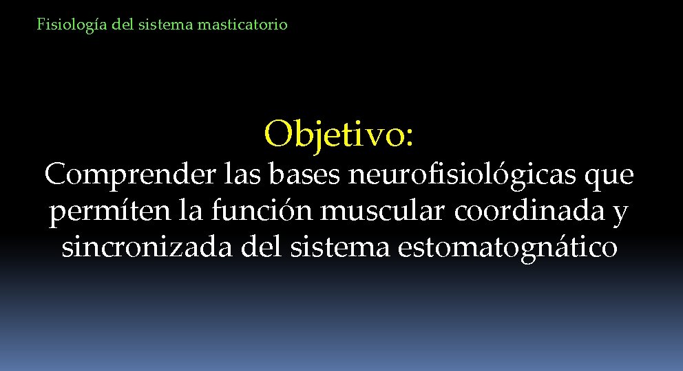 Fisiología del sistema masticatorio Objetivo: Comprender las bases neurofisiológicas que permíten la función muscular