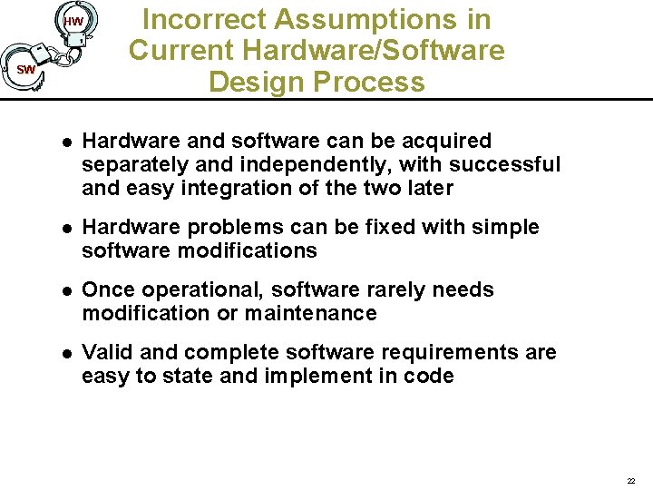 HW SW Incorrect Assumptions in Current Hardware/Software Design Process l Hardware and software can