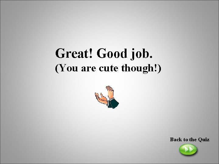 Great! Good job. (You are cute though!) Back to the Quiz 