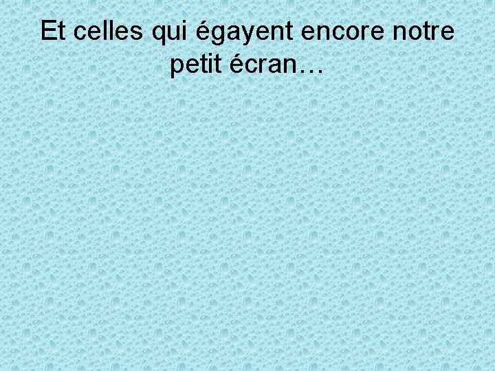 Et celles qui égayent encore notre petit écran… 