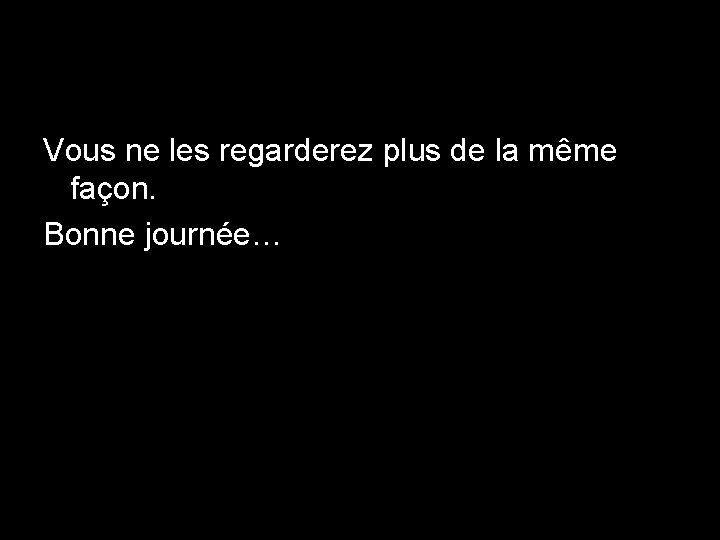 Vous ne les regarderez plus de la même façon. Bonne journée… 