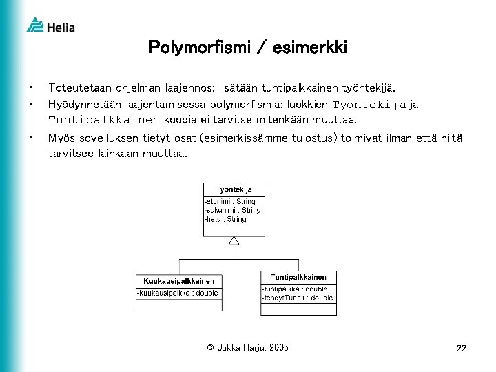 Polymorfismi / esimerkki • • Toteutetaan ohjelman laajennos: lisätään tuntipalkkainen työntekijä. Hyödynnetään laajentamisessa polymorfismia: