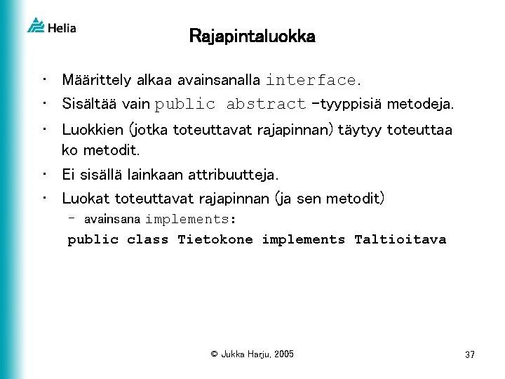 Rajapintaluokka • Määrittely alkaa avainsanalla interface. • Sisältää vain public abstract –tyyppisiä metodeja. •