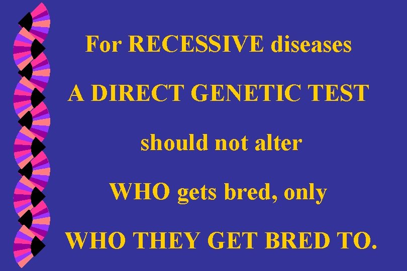 For RECESSIVE diseases A DIRECT GENETIC TEST should not alter WHO gets bred, only