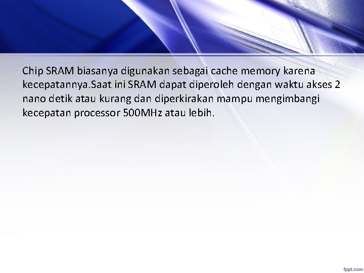 Chip SRAM biasanya digunakan sebagai cache memory karena kecepatannya. Saat ini SRAM dapat diperoleh