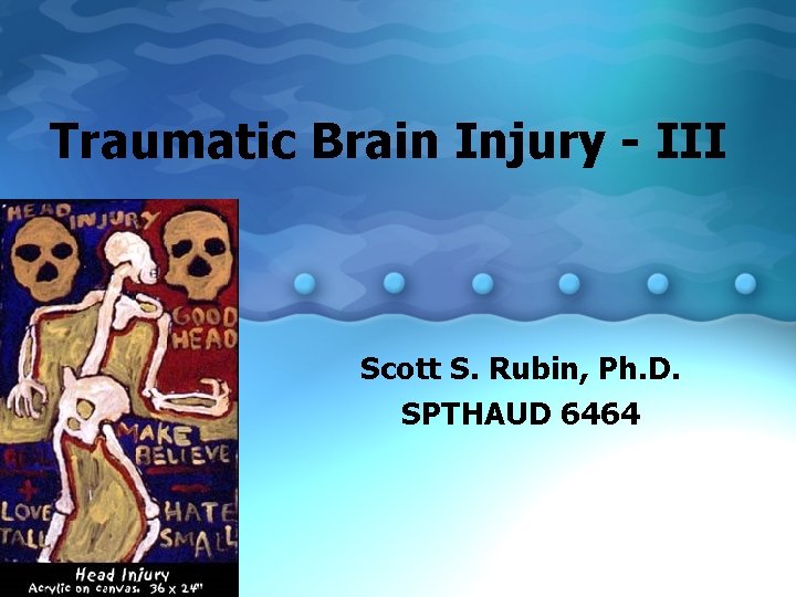 Traumatic Brain Injury - III Scott S. Rubin, Ph. D. SPTHAUD 6464 