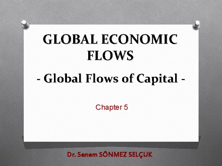 GLOBAL ECONOMIC FLOWS - Global Flows of Capital Chapter 5 Dr. Senem SÖNMEZ SELÇUK
