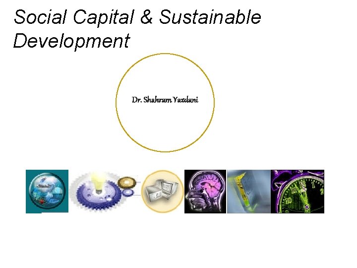 Social Capital & Sustainable Development Dr. Shahram Yazdani 