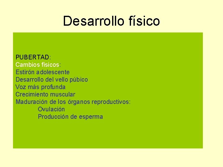 Desarrollo físico PUBERTAD: Cambios físicos: Estirón adolescente Desarrollo del vello púbico Voz más profunda