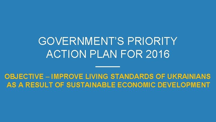 GOVERNMENT’S PRIORITY ACTION PLAN FOR 2016 OBJECTIVE – IMPROVE LIVING STANDARDS OF UKRAINIANS AS