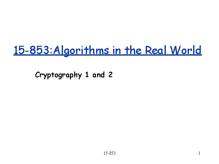 15 -853: Algorithms in the Real World Cryptography 1 and 2 15 -853 1