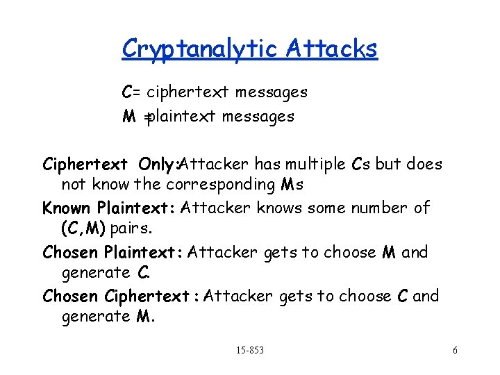Cryptanalytic Attacks C = ciphertext messages M =plaintext messages Ciphertext Only: Attacker has multiple