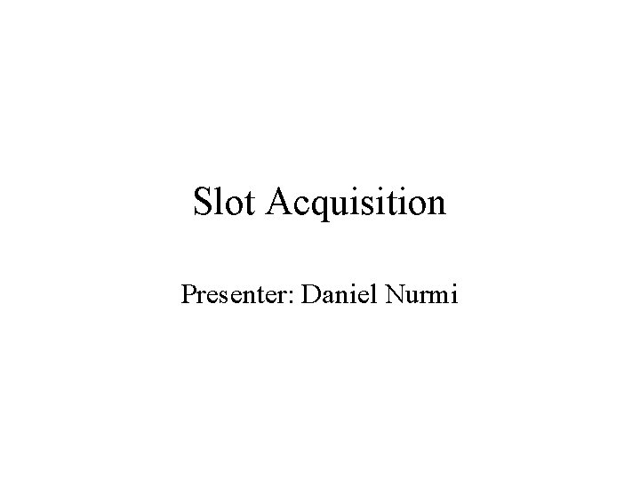 Slot Acquisition Presenter: Daniel Nurmi 