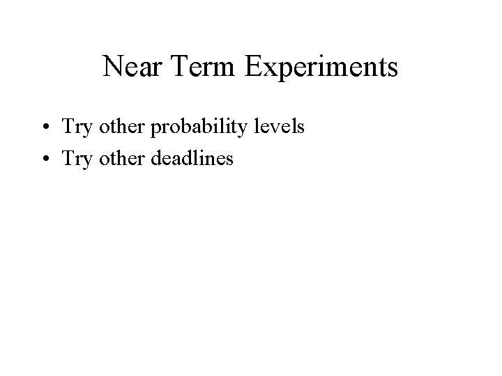 Near Term Experiments • Try other probability levels • Try other deadlines 