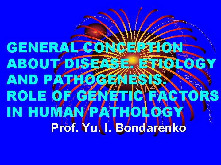 GENERAL CONCEPTION ABOUT DISEASE. ETIOLOGY AND PATHOGENESIS. ROLE OF GENETIC FACTORS IN HUMAN PATHOLOGY