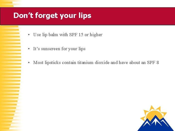 Don’t forget your lips • Use lip balm with SPF 15 or higher •