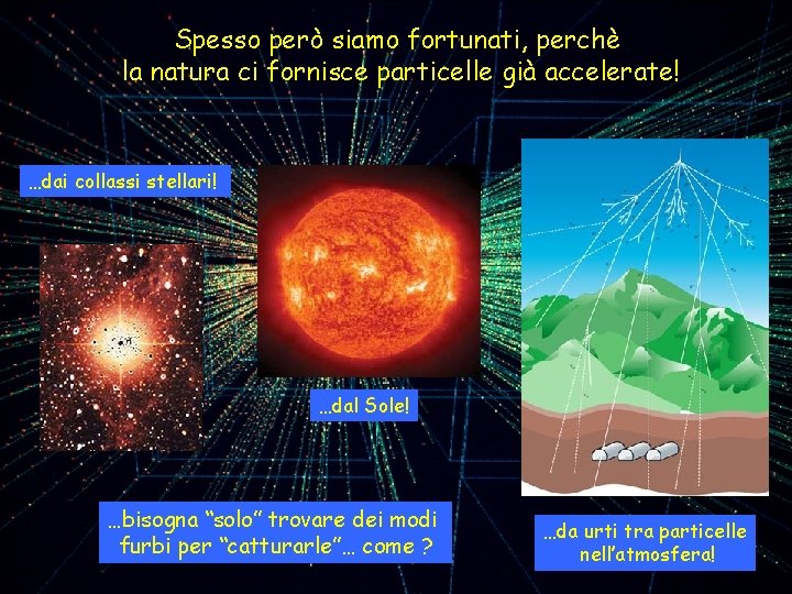 Spesso però siamo fortunati, perchè la natura ci fornisce particelle già accelerate! …dai collassi