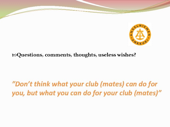  Questions, comments, thoughts, useless wishes? ”Don’t think what your club (mates) can do