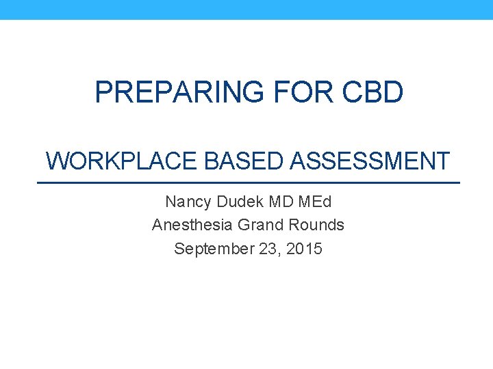 PREPARING FOR CBD WORKPLACE BASED ASSESSMENT Nancy Dudek MD MEd Anesthesia Grand Rounds September