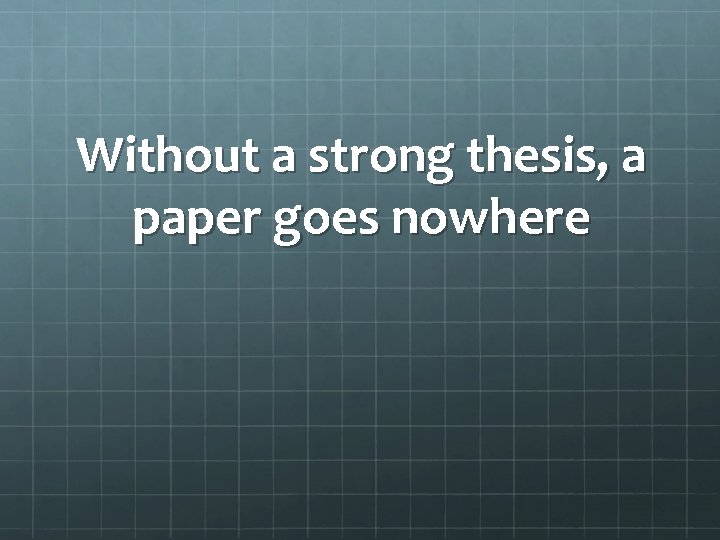 Without a strong thesis, a paper goes nowhere 