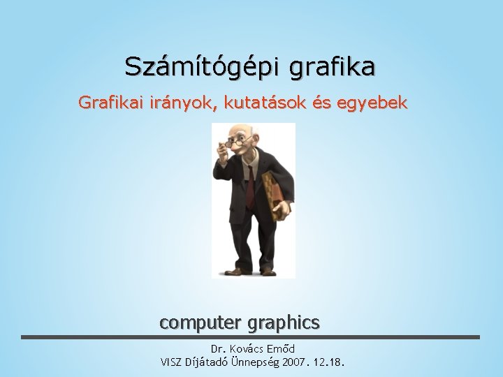 Számítógépi grafika Grafikai irányok, kutatások és egyebek computer graphics Dr. Kovács Emőd VISZ Díjátadó