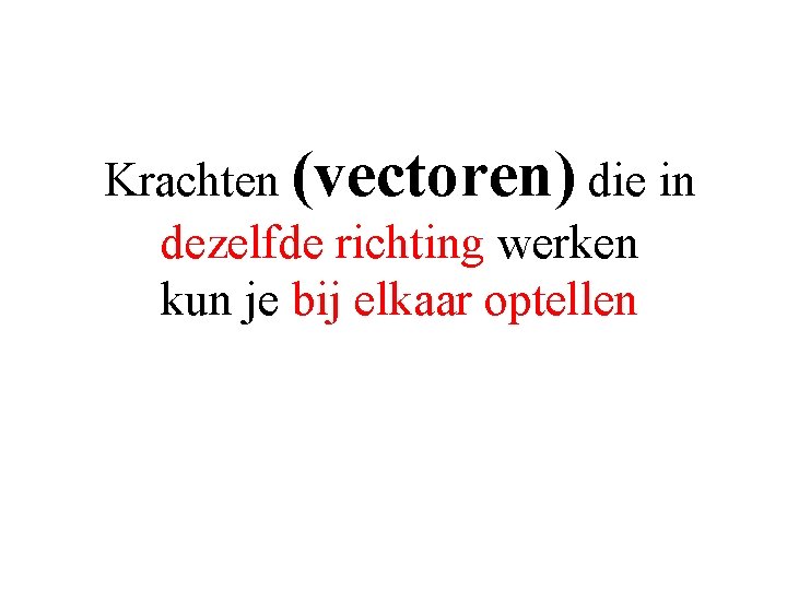 Krachten (vectoren) die in dezelfde richting werken kun je bij elkaar optellen 