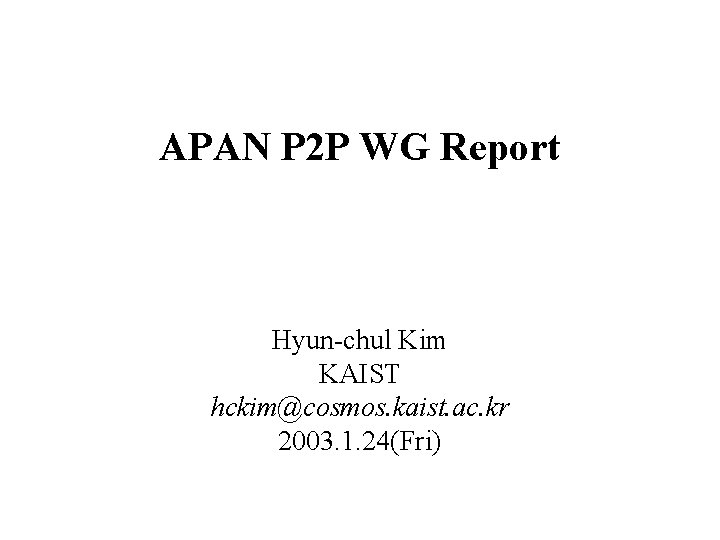 APAN P 2 P WG Report Hyun-chul Kim KAIST hckim@cosmos. kaist. ac. kr 2003.