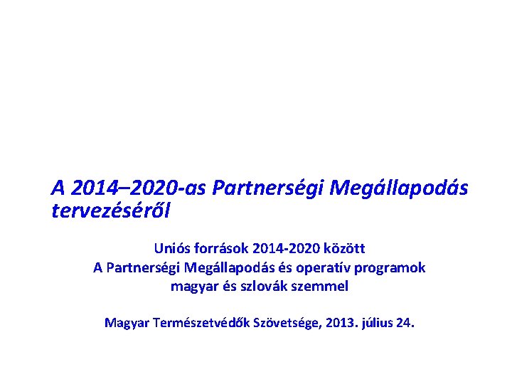 A 2014– 2020 -as Partnerségi Megállapodás tervezéséről Uniós források 2014 -2020 között A Partnerségi
