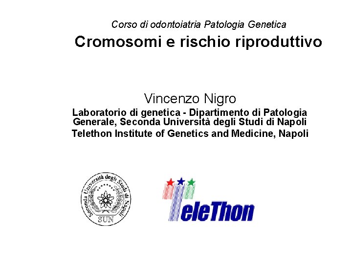 Corso di odontoiatria Patologia Genetica Cromosomi e rischio riproduttivo Vincenzo Nigro Laboratorio di genetica Corso di odontoiatria Patologia Genetica Cromosomi e rischio riproduttivo Vincenzo Nigro Laboratorio di genetica