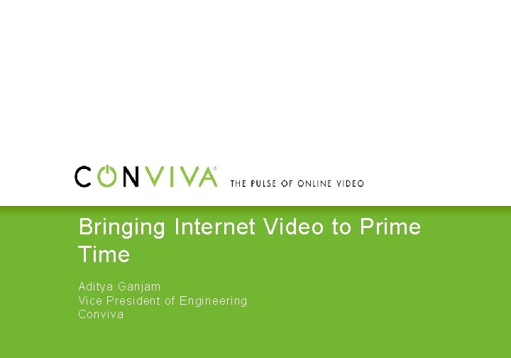 Bringing Internet Video to Prime Time Aditya Ganjam Vice President of Engineering Conviva 