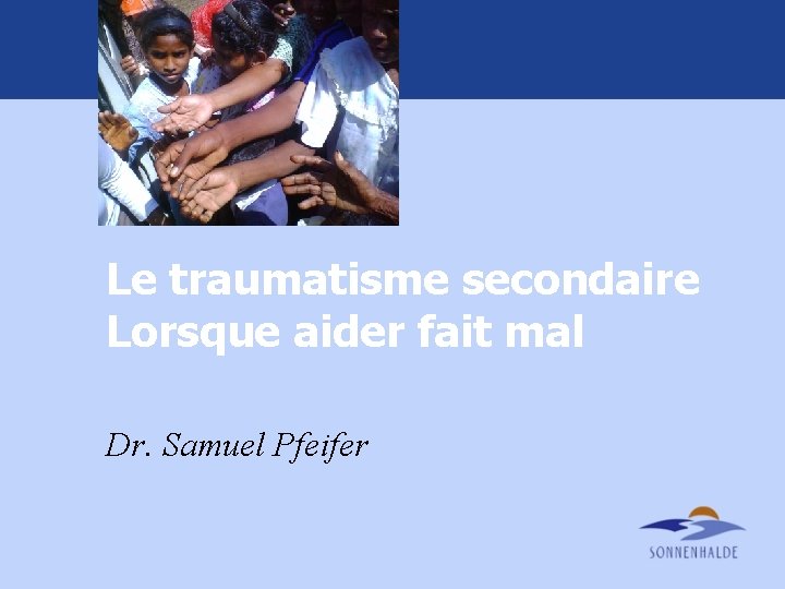 Le traumatisme secondaire Lorsque aider fait mal Dr. Samuel Pfeifer 