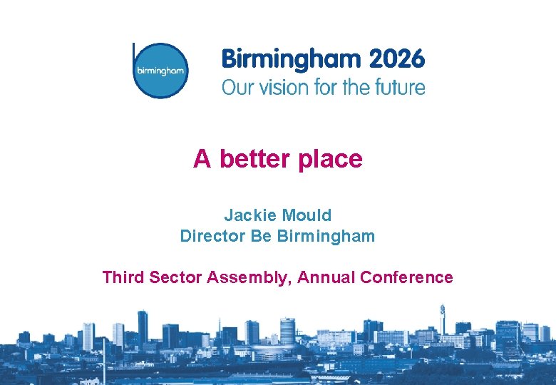 A better place Jackie Mould Director Be Birmingham Third Sector Assembly, Annual Conference 