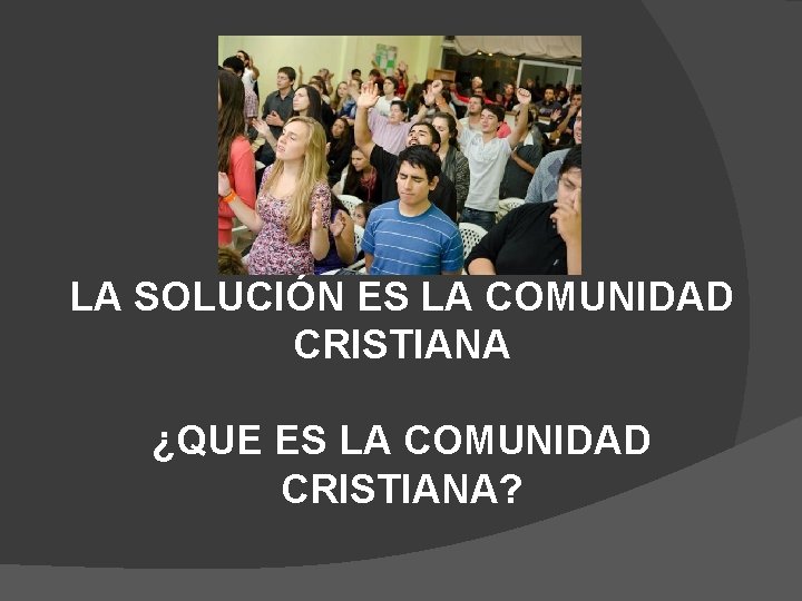 LA SOLUCIÓN ES LA COMUNIDAD CRISTIANA ¿QUE ES LA COMUNIDAD CRISTIANA? 