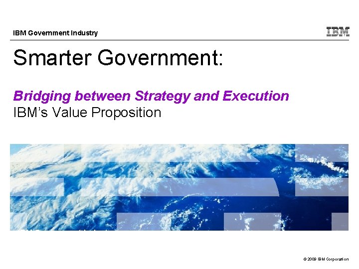 IBM Government Industry Smarter Government: Bridging between Strategy and Execution IBM’s Value Proposition IBM