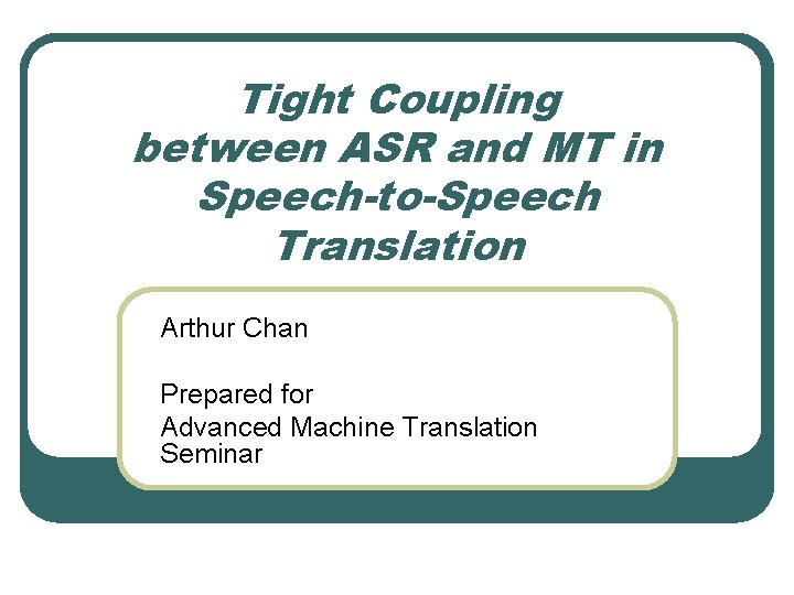 Tight Coupling between ASR and MT in Speech-to-Speech Translation Arthur Chan Prepared for Advanced