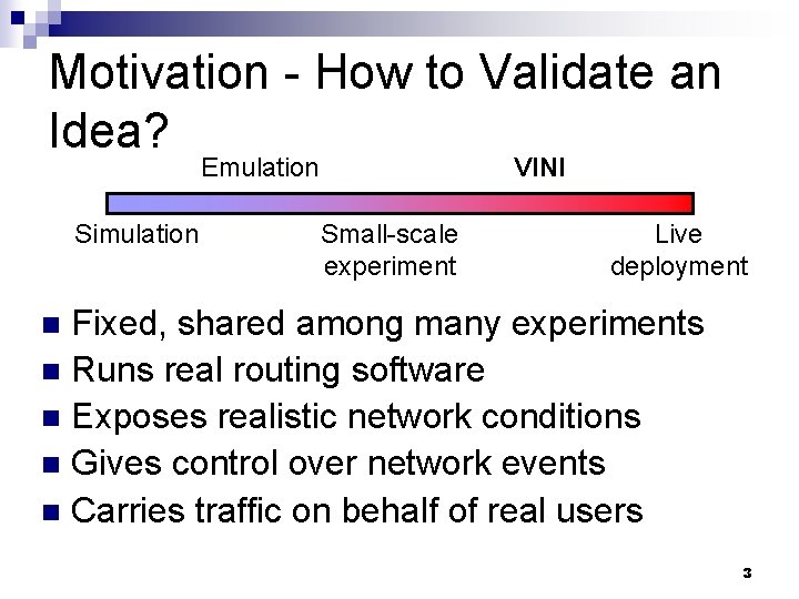 Motivation - How to Validate an Idea? Emulation Simulation VINI Small-scale experiment Live deployment