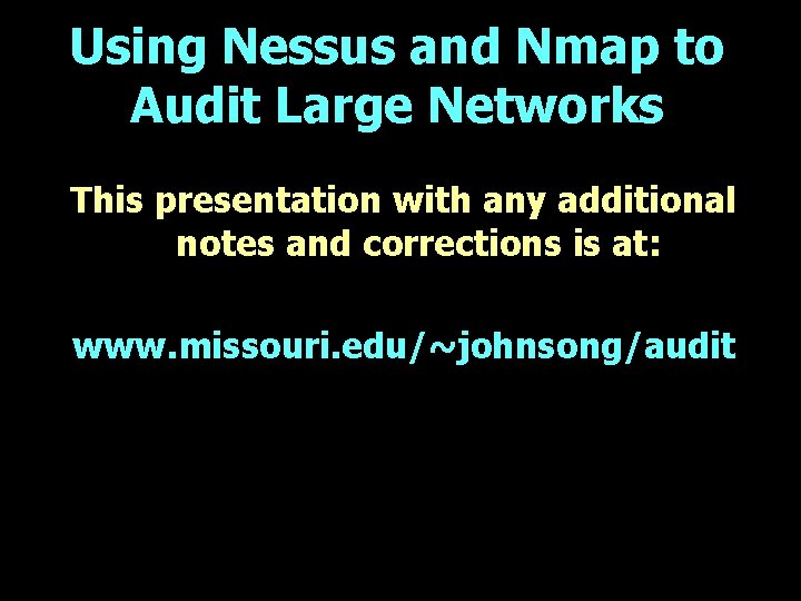 Using Nessus and Nmap to Audit Large Networks This presentation with any additional notes